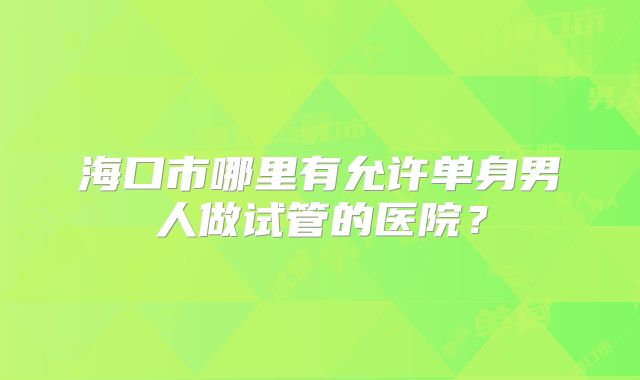 海口市哪里有允许单身男人做试管的医院？