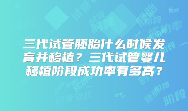 三代试管胚胎什么时候发育并移植？三代试管婴儿移植阶段成功率有多高？