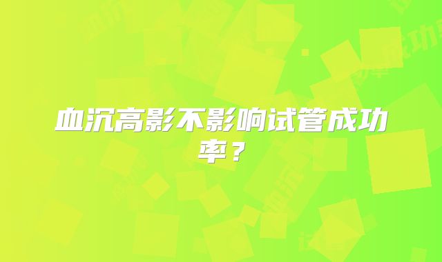 血沉高影不影响试管成功率?