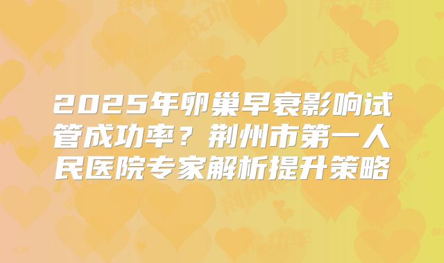 2025年卵巢早衰影响试管成功率？荆州市第一人民医院专家解析提升策略