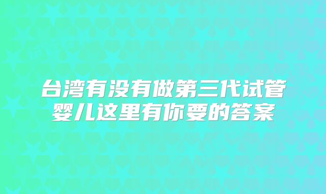 台湾有没有做第三代试管婴儿这里有你要的答案