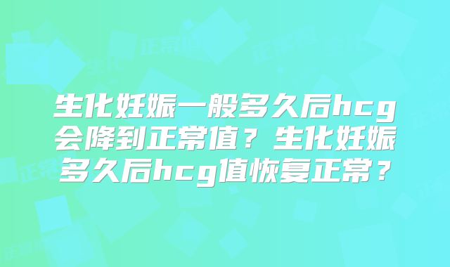 生化妊娠一般多久后hcg会降到正常值?生化妊娠多久后hcg值恢复正常?