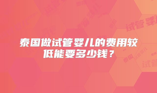 泰国做试管婴儿的费用较低能要多少钱？