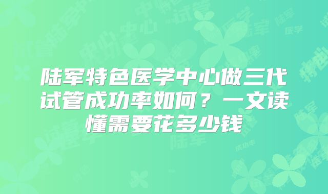 陆军特色医学中心做三代试管成功率如何？一文读懂需要花多少钱