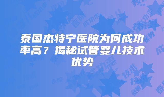 泰国杰特宁医院为何成功率高?揭秘试管婴儿技术优势