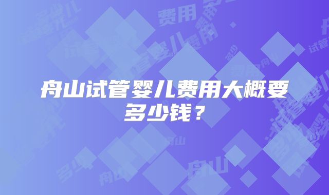 舟山试管婴儿费用大概要多少钱?