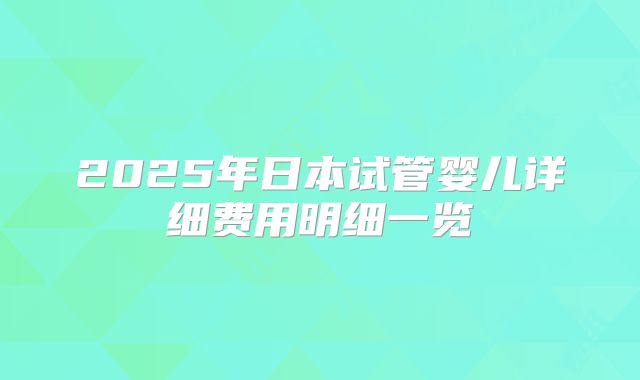 2025年日本试管婴儿详细费用明细一览