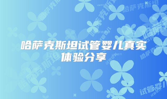 哈萨克斯坦试管婴儿真实体验分享