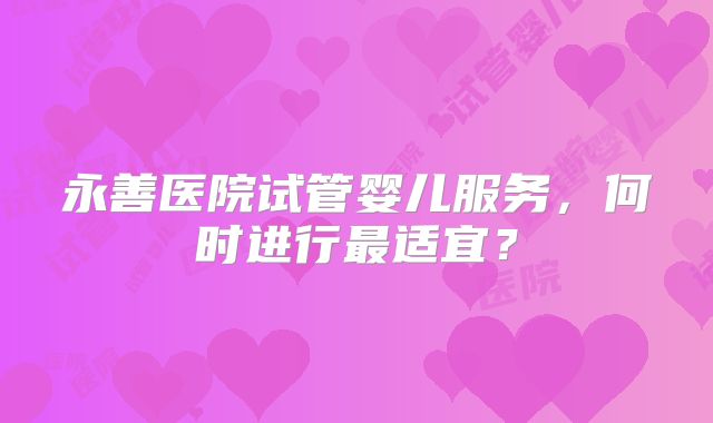 永善医院试管婴儿服务，何时进行最适宜？
