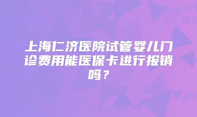 上海仁济医院试管婴儿门诊费用能医保卡进行报销吗？