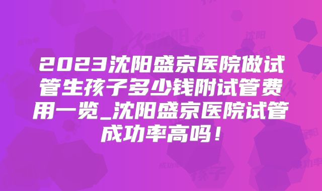 2023沈阳盛京医院做试管生孩子多少钱附试管费用一览_沈阳盛京医院试管成功率高吗！
