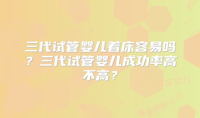 三代试管婴儿着床容易吗？三代试管婴儿成功率高不高？