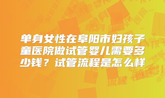 单身女性在阜阳市妇孩子童医院做试管婴儿需要多少钱?试管流程是怎么样