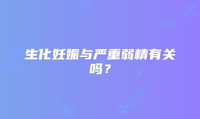 生化妊娠与严重弱精有关吗?