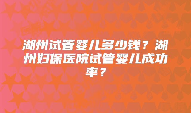 湖州试管婴儿多少钱?湖州妇保医院试管婴儿成功率?