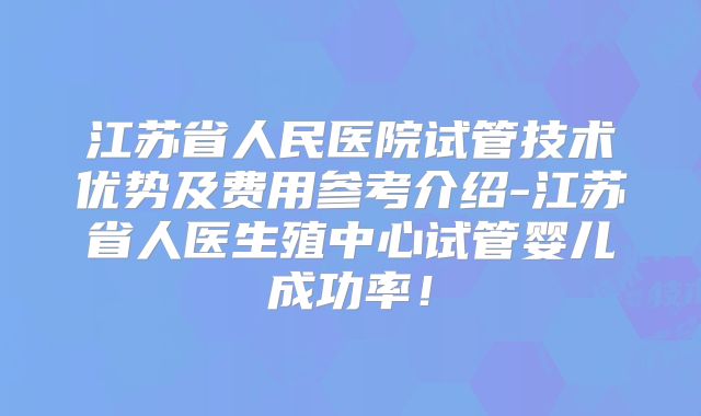 江苏省人民医院试管技术优势及费用参考介绍-江苏省人医生殖中心试管婴儿成功率！