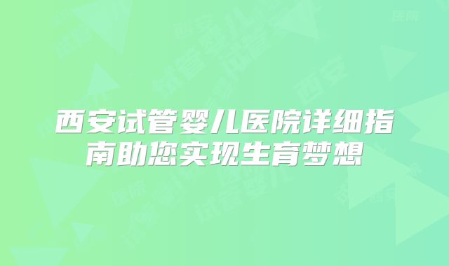 西安试管婴儿医院详细指南助您实现生育梦想