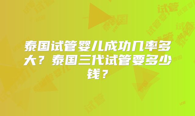 泰国试管婴儿成功几率多大？泰国三代试管要多少钱？