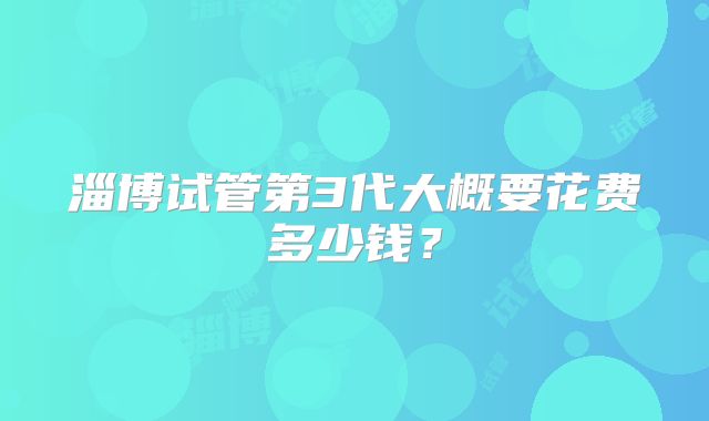 淄博试管第3代大概要花费多少钱?