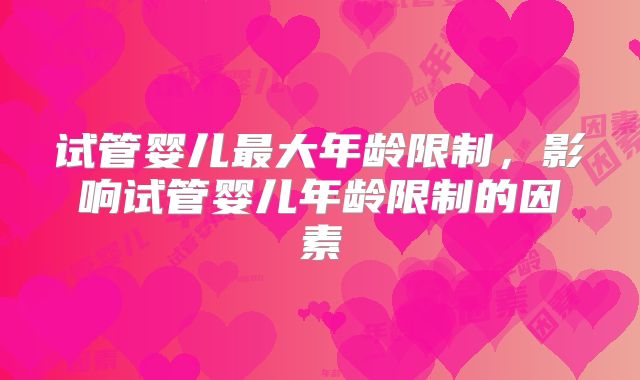 试管婴儿最大年龄限制，影响试管婴儿年龄限制的因素