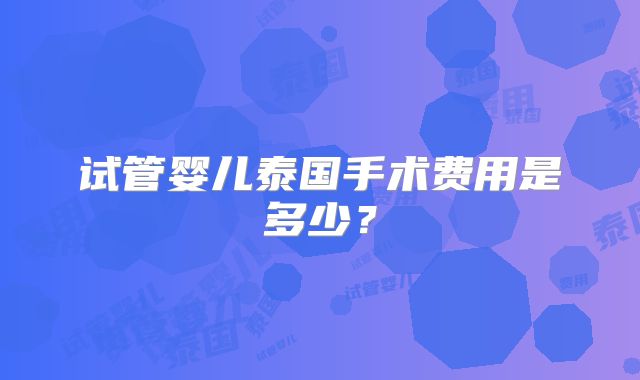 试管婴儿泰国手术费用是多少?