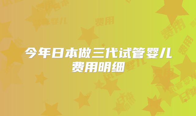 今年日本做三代试管婴儿费用明细