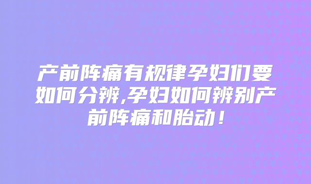 产前阵痛有规律孕妇们要如何分辨,孕妇如何辨别产前阵痛和胎动！