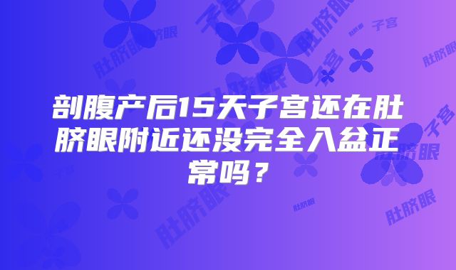 剖腹产后15天子宫还在肚脐眼附近还没完全入盆正常吗?