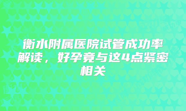 衡水附属医院试管成功率解读,好孕竟与这4点紧密相关