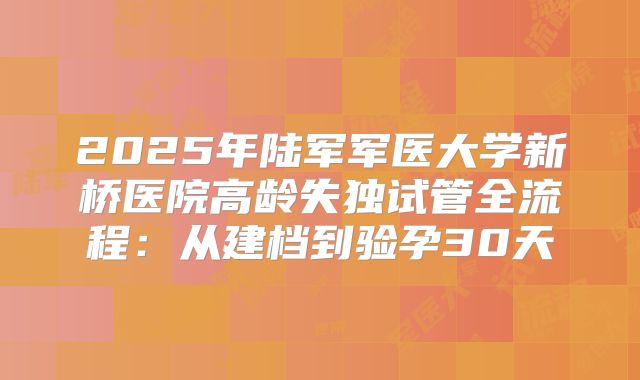 2025年陆军军医大学新桥医院高龄失独试管全流程：从建档到验孕30天