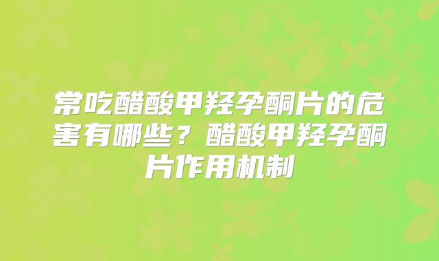 常吃醋酸甲羟孕酮片的危害有哪些？醋酸甲羟孕酮片作用机制
