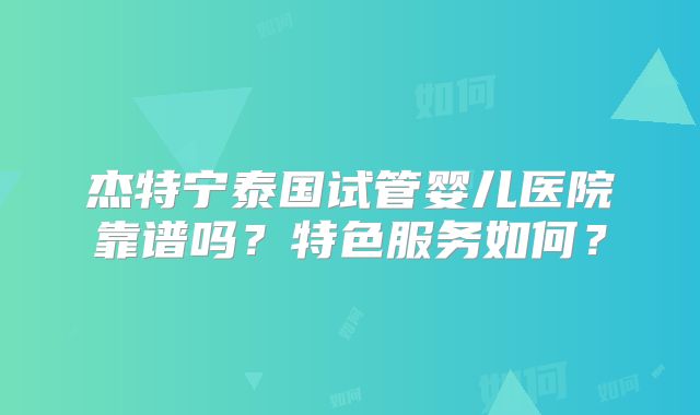 杰特宁泰国试管婴儿医院靠谱吗？特色服务如何？