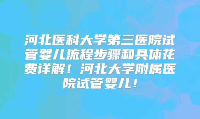 河北医科大学第三医院试管婴儿流程步骤和具体花费详解！河北大学附属医院试管婴儿！