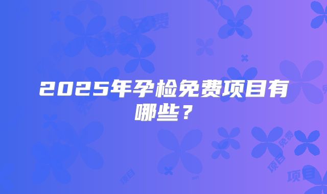 2025年孕检免费项目有哪些?