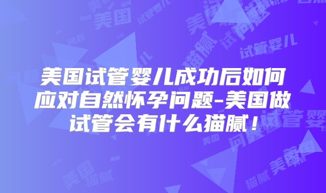 美国试管婴儿成功后如何应对自然怀孕问题-美国做试管会有什么猫腻！