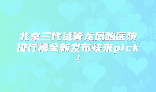 北京三代试管龙凤胎医院排行榜全新发布快来pick!