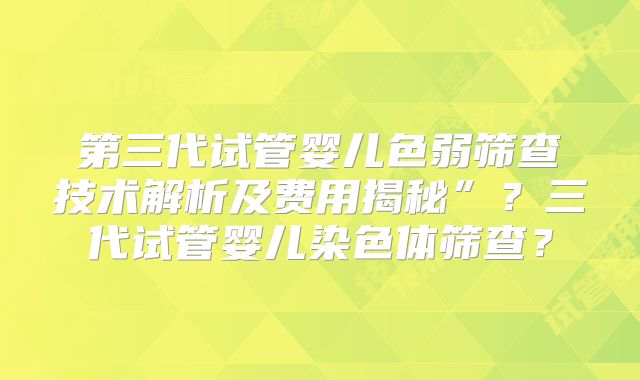 第三代试管婴儿色弱筛查技术解析及费用揭秘”？三代试管婴儿染色体筛查？