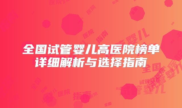 全国试管婴儿高医院榜单详细解析与选择指南