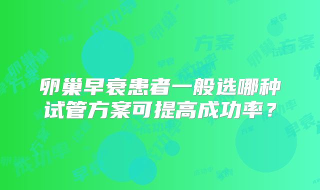 卵巢早衰患者一般选哪种试管方案可提高成功率？