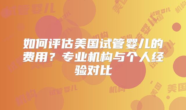 如何评估美国试管婴儿的费用？专业机构与个人经验对比