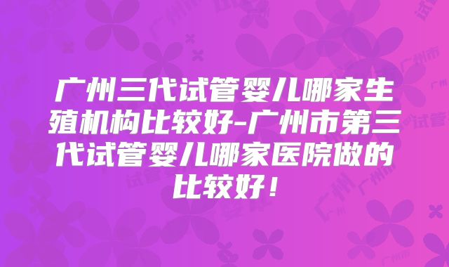 广州三代试管婴儿哪家生殖机构比较好-广州市第三代试管婴儿哪家医院做的比较好！