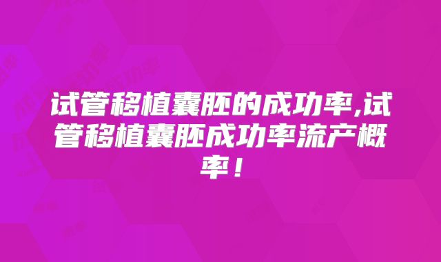 试管移植囊胚的成功率,试管移植囊胚成功率流产概率!