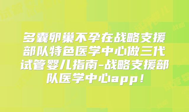 多囊卵巢不孕在战略支援部队特色医学中心做三代试管婴儿指南-战略支援部队医学中心app!