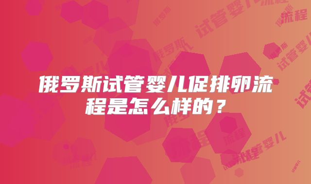 俄罗斯试管婴儿促排卵流程是怎么样的？