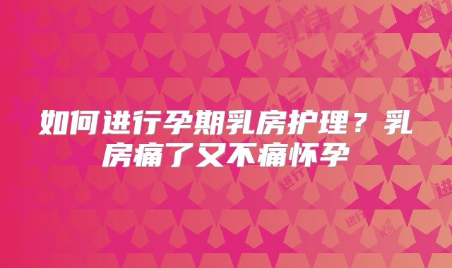 如何进行孕期乳房护理？乳房痛了又不痛怀孕