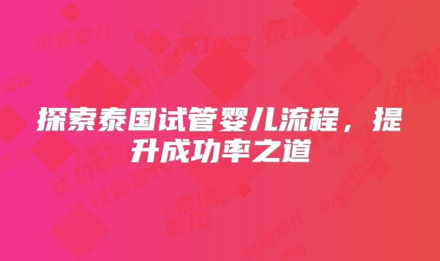 探索泰国试管婴儿流程，提升成功率之道