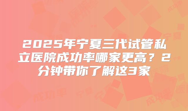 2025年宁夏三代试管私立医院成功率哪家更高？2分钟带你了解这3家