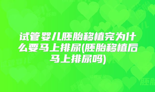 试管婴儿胚胎移植完为什么要马上排尿(胚胎移植后马上排尿吗)