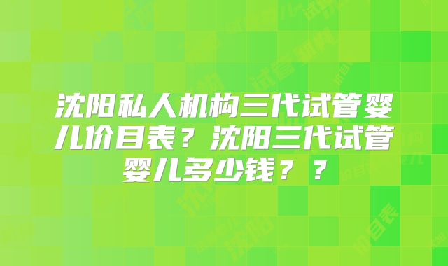 沈阳私人机构三代试管婴儿价目表?沈阳三代试管婴儿多少钱??