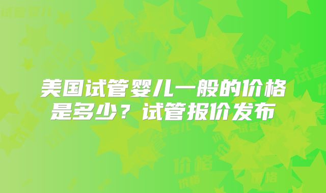 美国试管婴儿一般的价格是多少？试管报价发布
